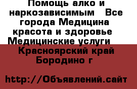 Помощь алко и наркозависимым - Все города Медицина, красота и здоровье » Медицинские услуги   . Красноярский край,Бородино г.